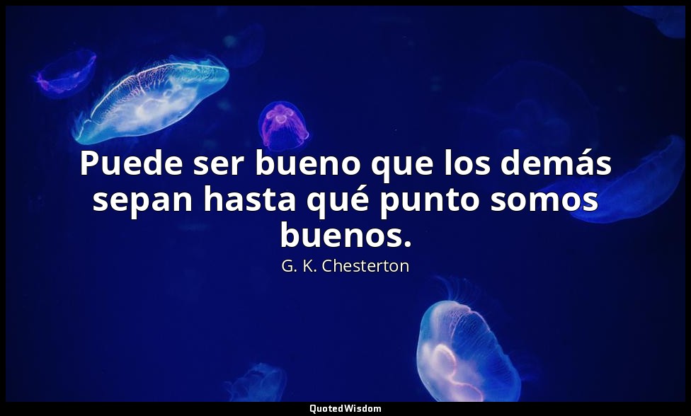 Puede ser bueno que los demás sepan hasta qué punto somos buenos. — G. K. Chesterton