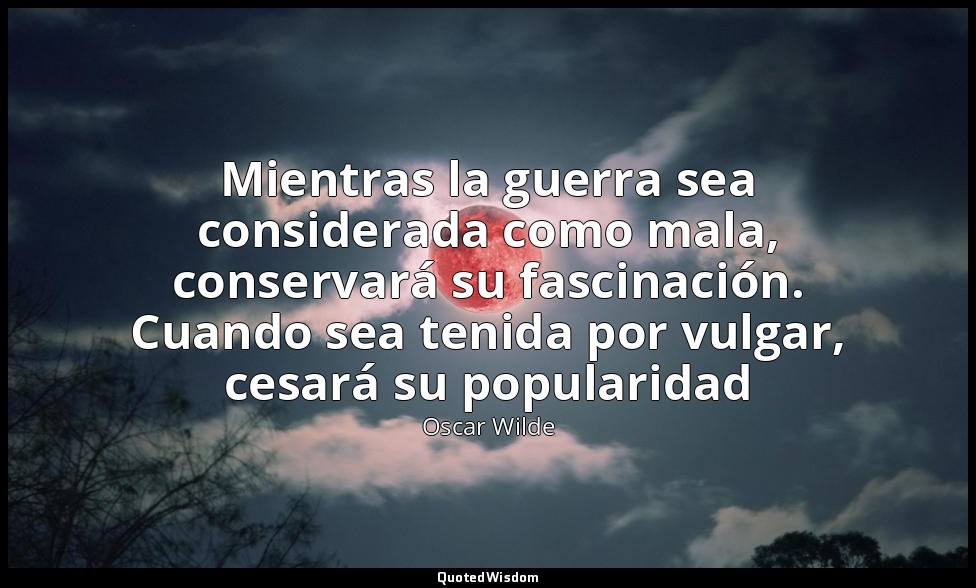Mientras la guerra sea considerada como mala, conservará su fascinación. Cuando  — Oscar Wilde