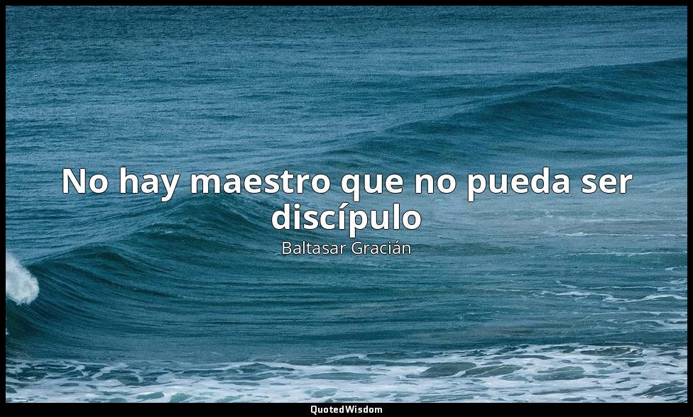 No hay maestro que no pueda ser discípulo — Baltasar Gracián