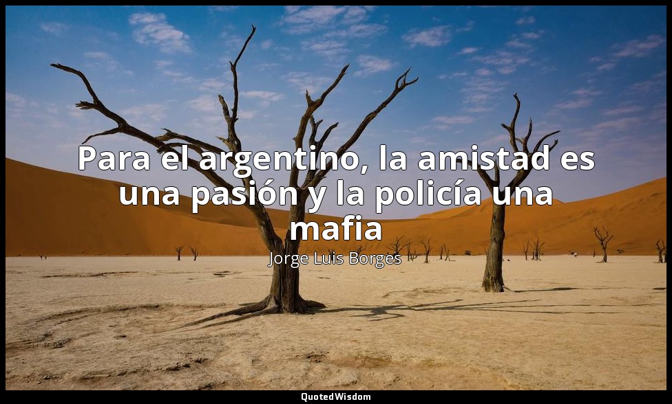 Para el argentino, la amistad es una pasión y la policía una mafia — Jorge Luis Borges