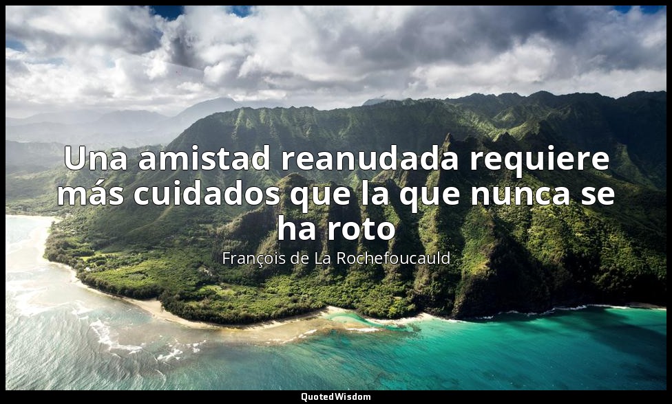 Una amistad reanudada requiere más cuidados que la que nunca se ha roto — François de La Rochefoucauld