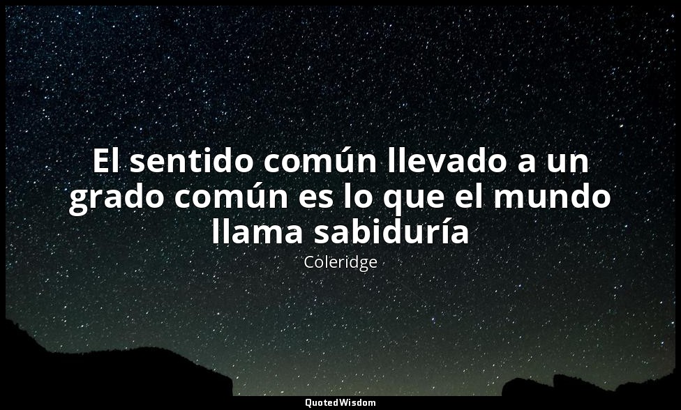 El sentido común llevado a un grado común es lo que el mundo llama sabiduría — Coleridge