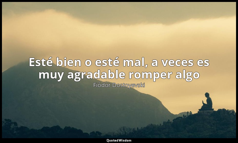 Esté bien o esté mal, a veces es muy agradable romper algo — Fiódor Dostoyevski