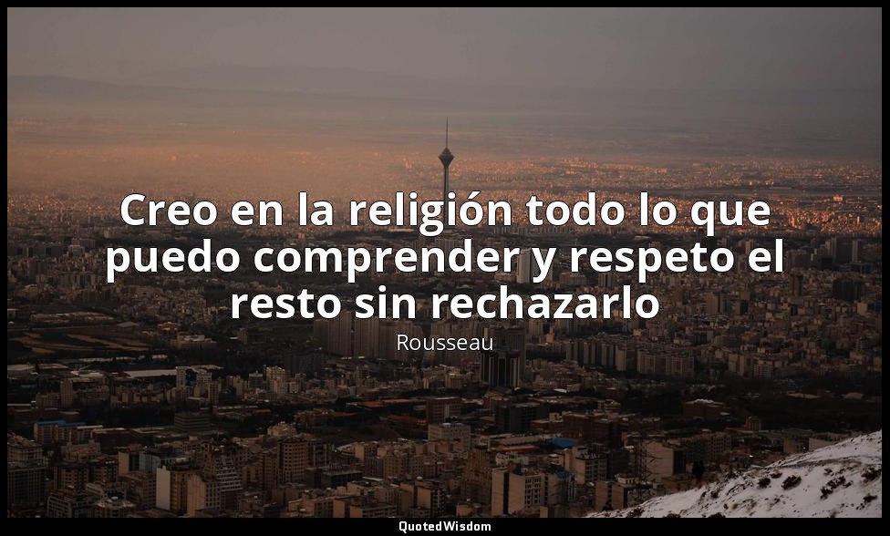 Creo en la religión todo lo que puedo comprender y respeto el resto sin rechazar — Rousseau