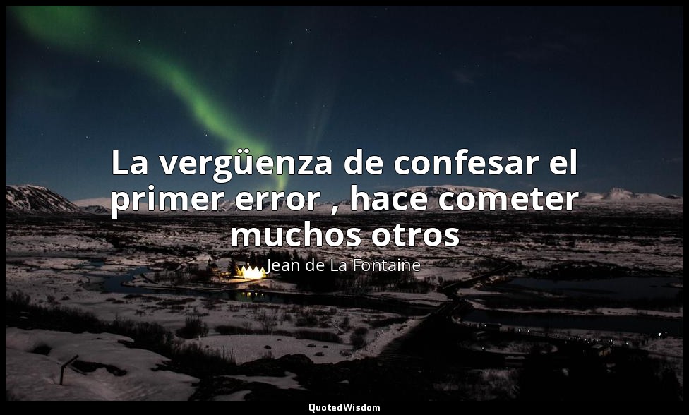 La vergüenza de confesar el primer error , hace cometer muchos otros — Jean de La Fontaine