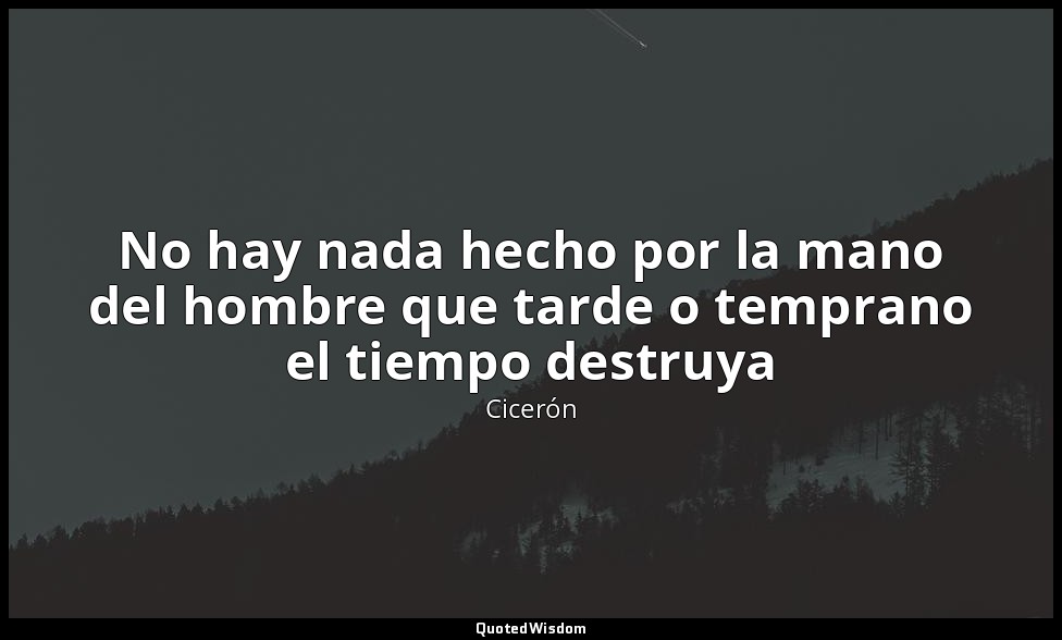 No hay nada hecho por la mano del hombre que tarde o temprano el tiempo destruya — Cicerón