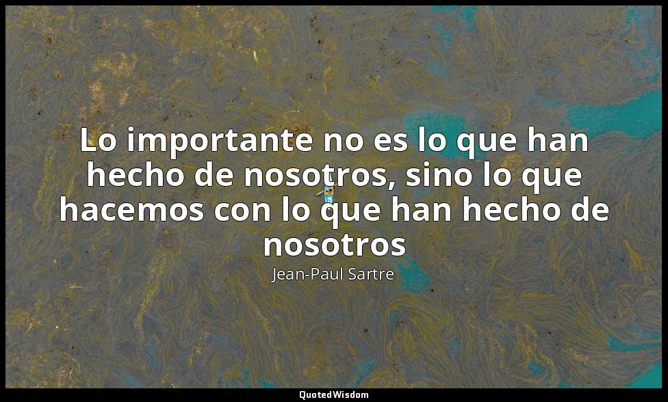 Lo importante no es lo que han hecho de nosotros, sino lo que hacemos con lo que — Jean-Paul Sartre