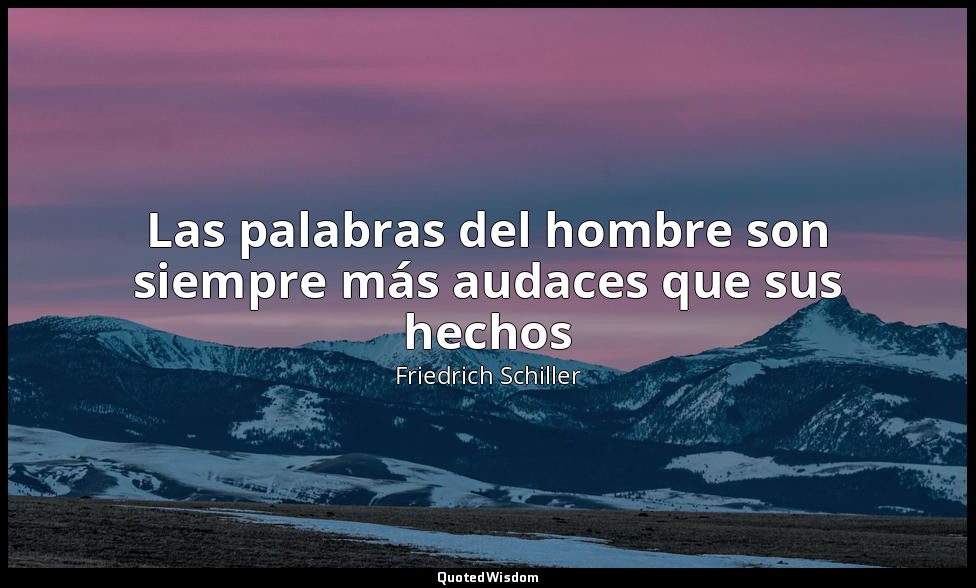 Las palabras del hombre son siempre más audaces que sus hechos — Friedrich Schiller