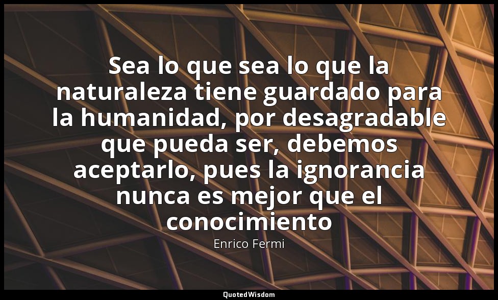 Sea lo que sea lo que la naturaleza tiene guardado para la humanidad, por desagr — Enrico Fermi
