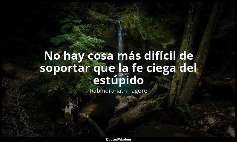 No hay cosa más difícil de soportar que la fe ciega del estúpido — Rabindranath Tagore