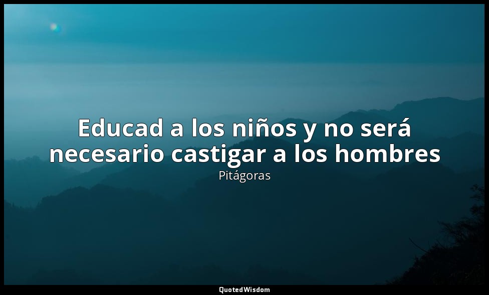 Educad a los niños y no será necesario castigar a los hombres — Pitágoras