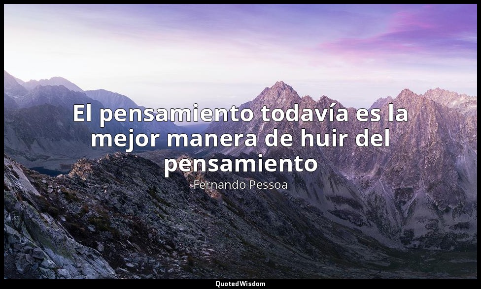 El pensamiento todavía es la mejor manera de huir del pensamiento — Fernando Pessoa