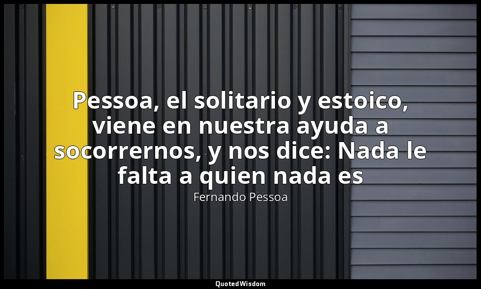 Pessoa, el solitario y estoico, viene en nuestra ayuda a socorrernos, y nos dice — Fernando Pessoa