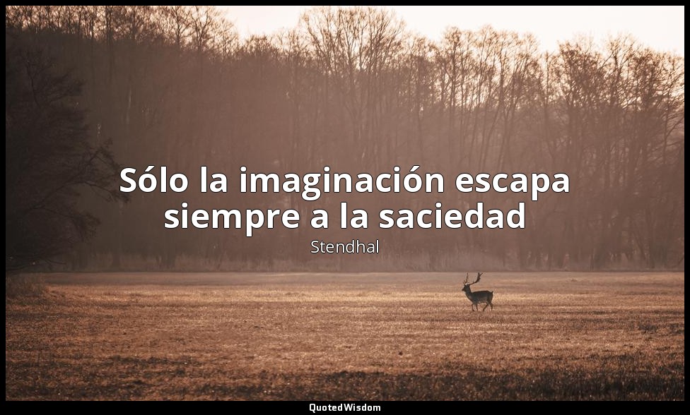 Sólo la imaginación escapa siempre a la saciedad — Stendhal