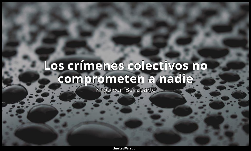 Los crímenes colectivos no comprometen a nadie — Napoleón Bonaparte