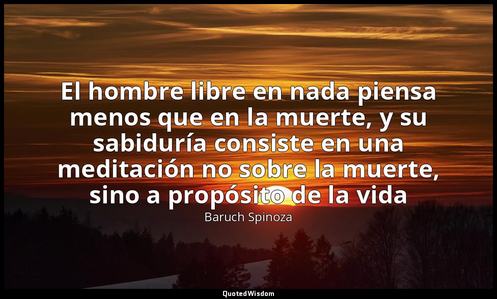 El hombre libre en nada piensa menos que en la muerte, y su sabiduría consiste e — Baruch Spinoza