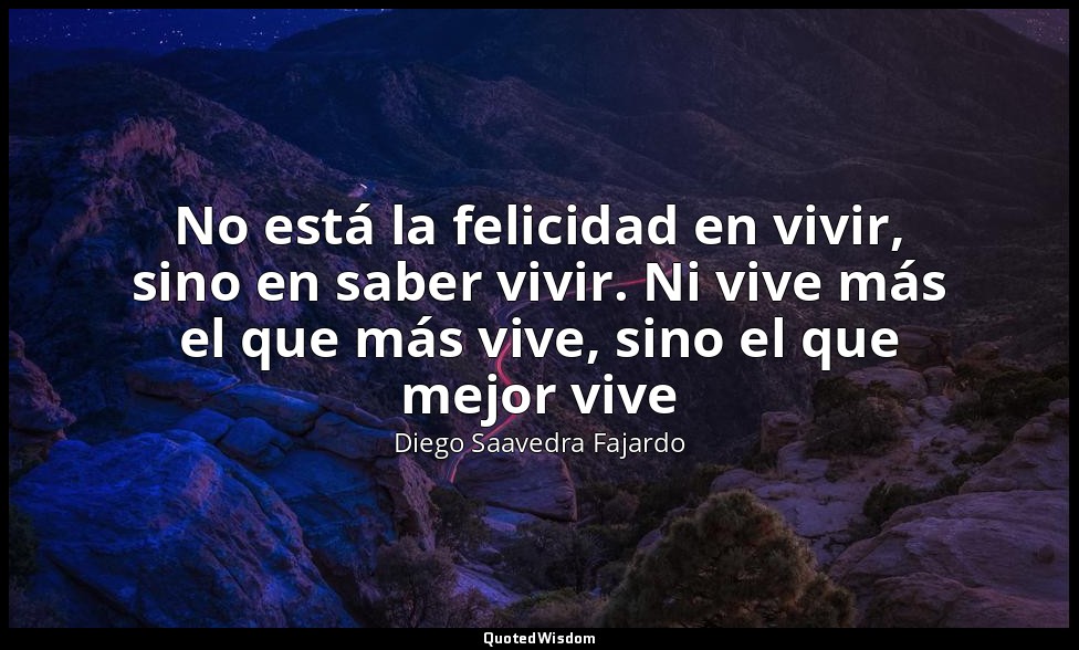 No está la felicidad en vivir, sino en saber vivir. Ni vive más el que más vive, — Diego Saavedra Fajardo