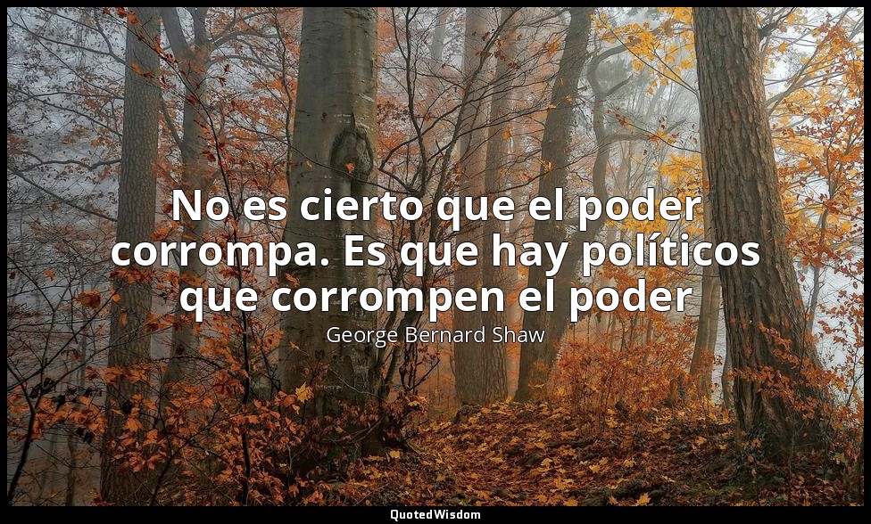 No es cierto que el poder corrompa. Es que hay políticos que corrompen el poder — George Bernard Shaw