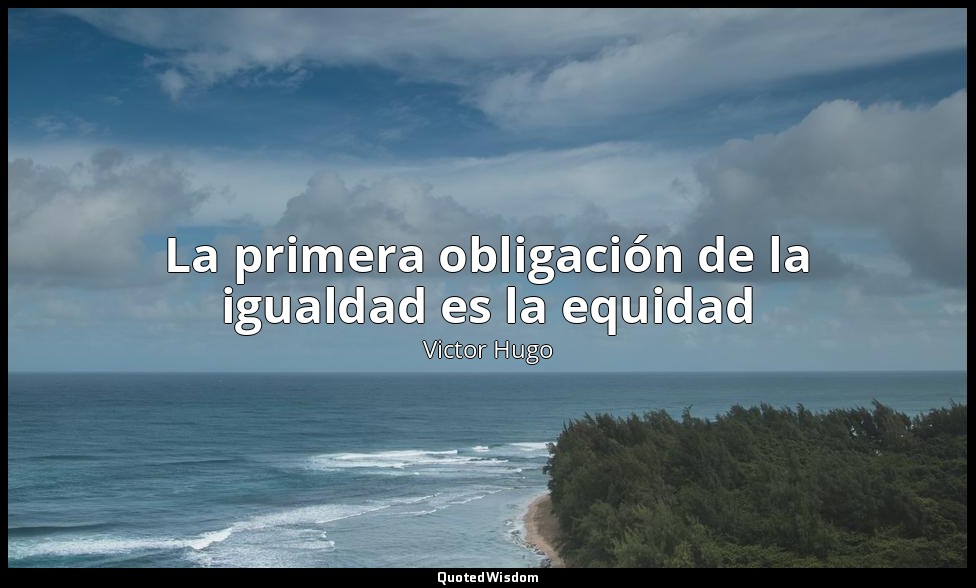 La primera obligación de la igualdad es la equidad — Victor Hugo