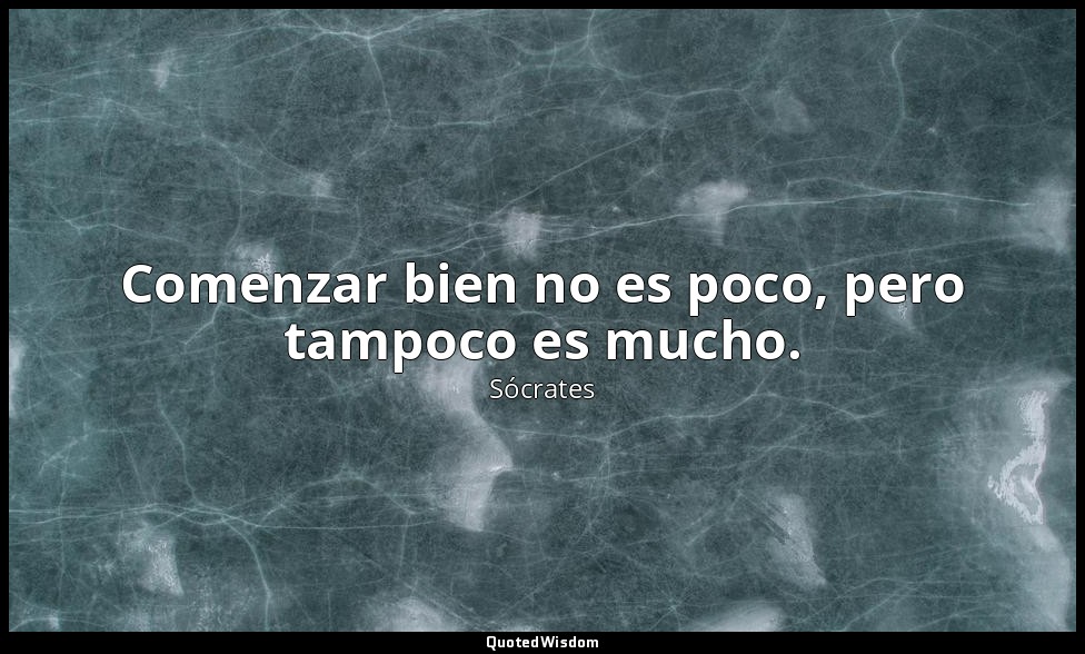Comenzar bien no es poco, pero tampoco es mucho. — Sócrates