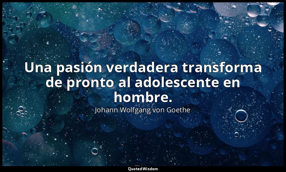 Una pasión verdadera transforma de pronto al adolescente en hombre. — Johann Wolfgang von Goethe
