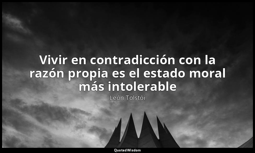 Vivir en contradicción con la razón propia es el estado moral más intolerable — León Tolstói