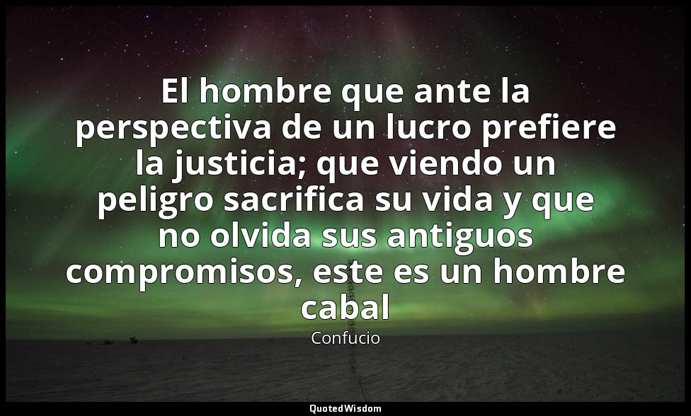 El hombre que ante la perspectiva de un lucro prefiere la justicia; que viendo u — Confucio