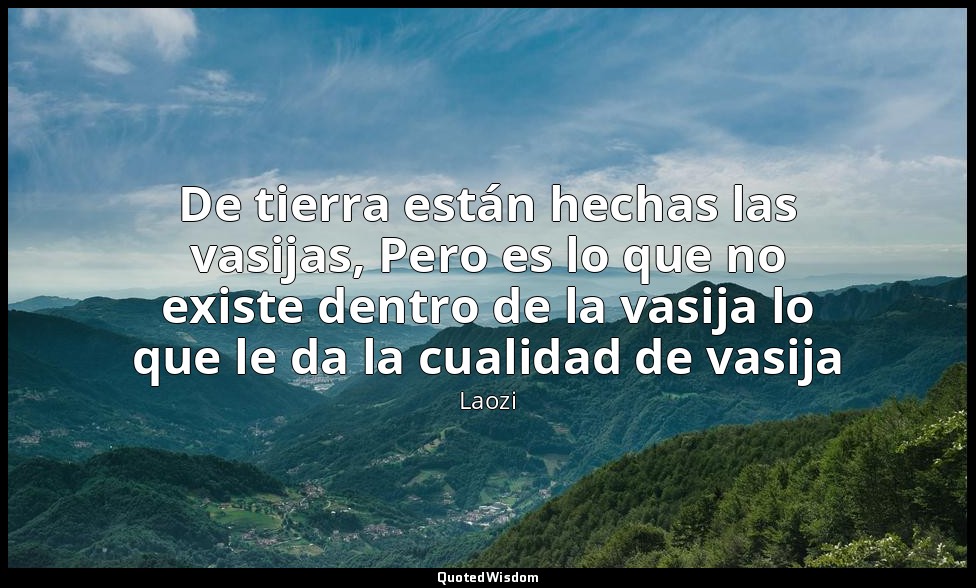 De tierra están hechas las vasijas, Pero es lo que no existe dentro de la vasija — Laozi
