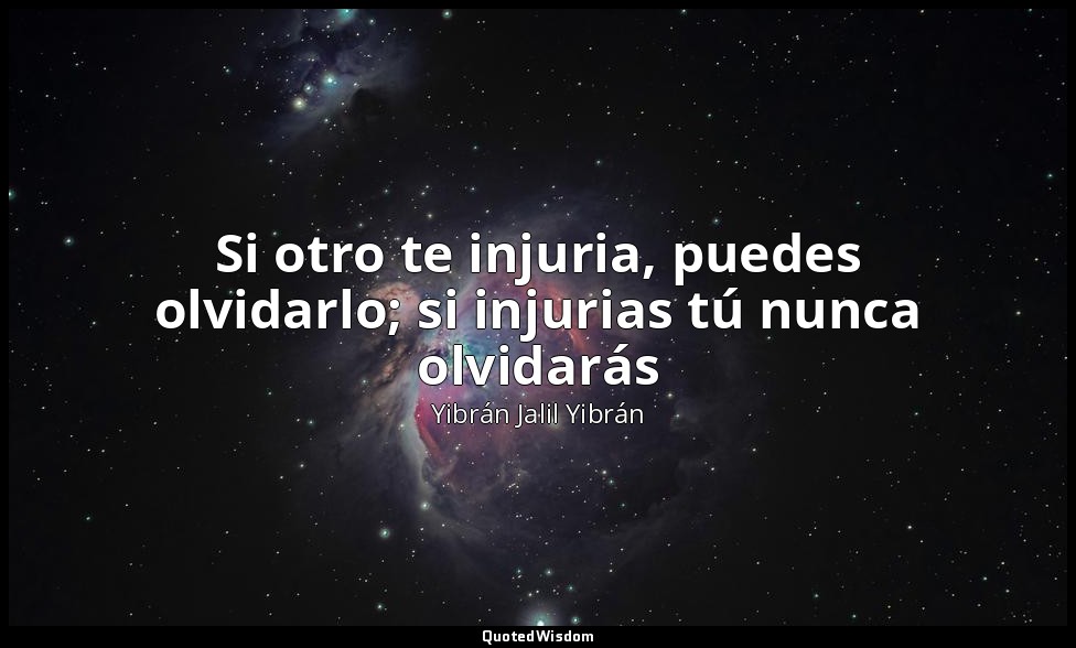 Si otro te injuria, puedes olvidarlo; si injurias tú nunca olvidarás — Yibrán Jalil Yibrán