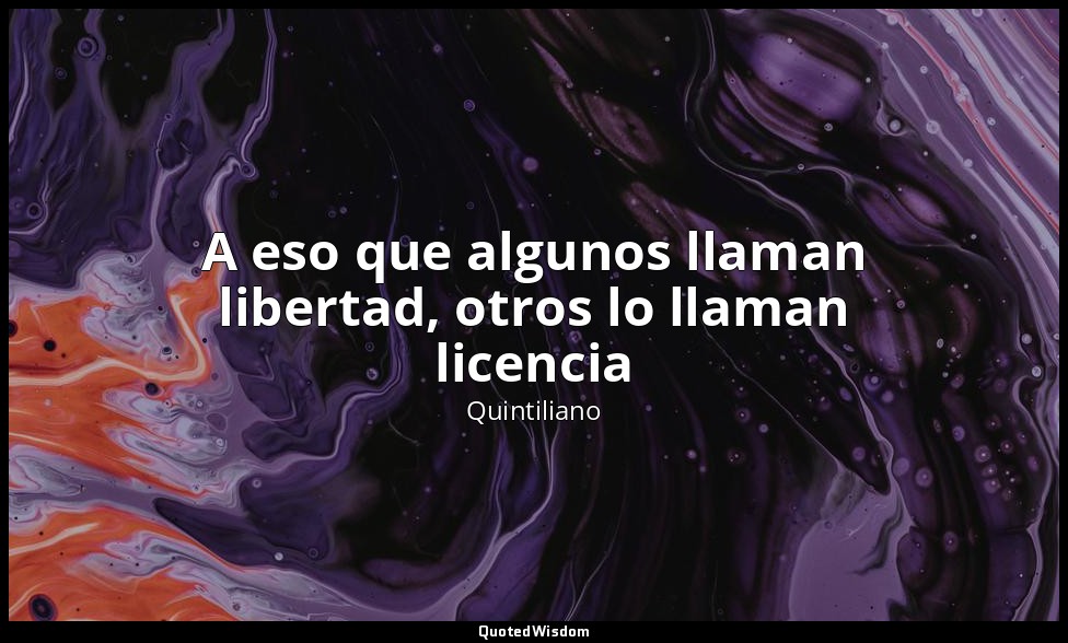 A eso que algunos llaman libertad, otros lo llaman licencia — Quintiliano