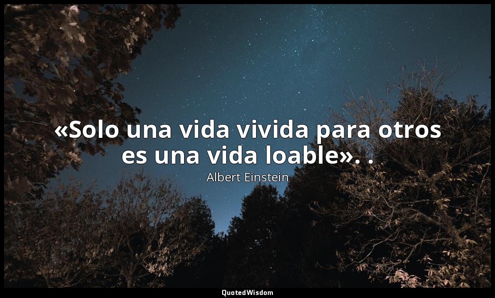 «Solo una vida vivida para otros es una vida loable». . — Albert Einstein