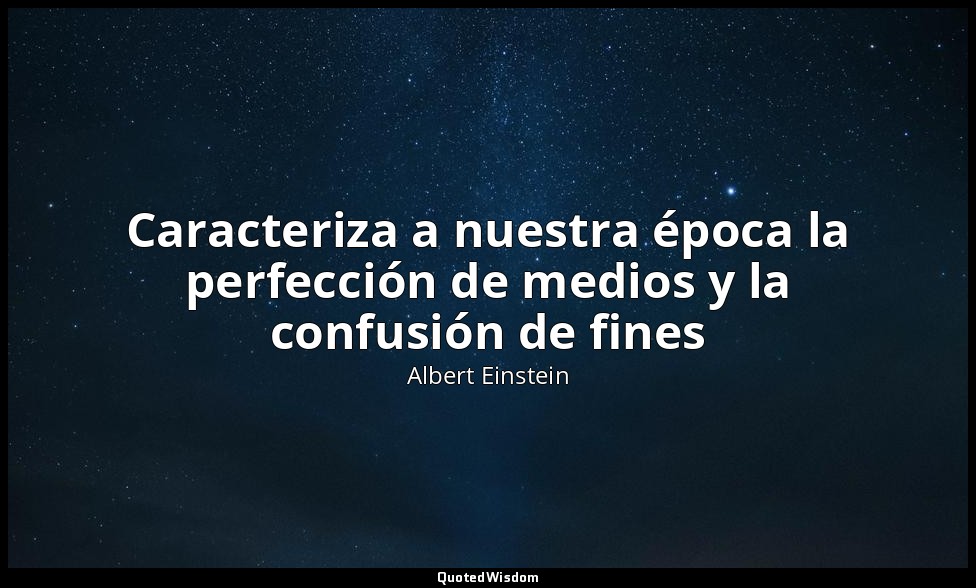 Caracteriza a nuestra época la perfección de medios y la confusión de fines — Albert Einstein