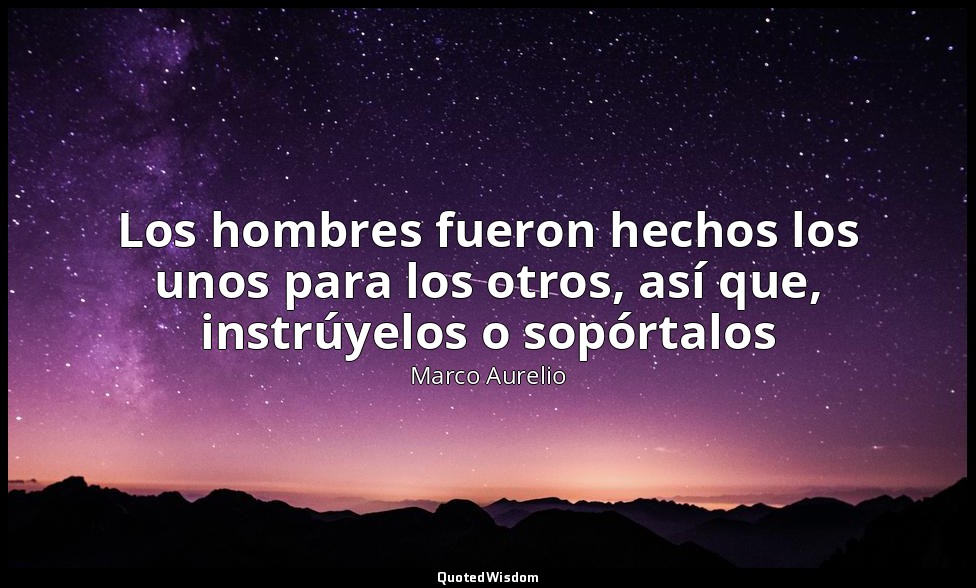 Los hombres fueron hechos los unos para los otros, así que, instrúyelos o sopórt — Marco Aurelio