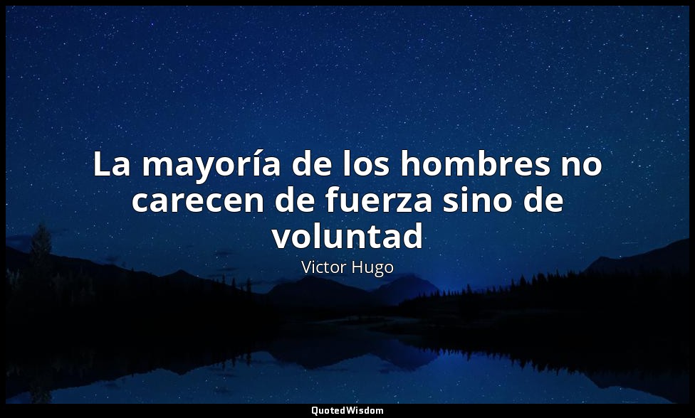 La mayoría de los hombres no carecen de fuerza sino de voluntad — Victor Hugo