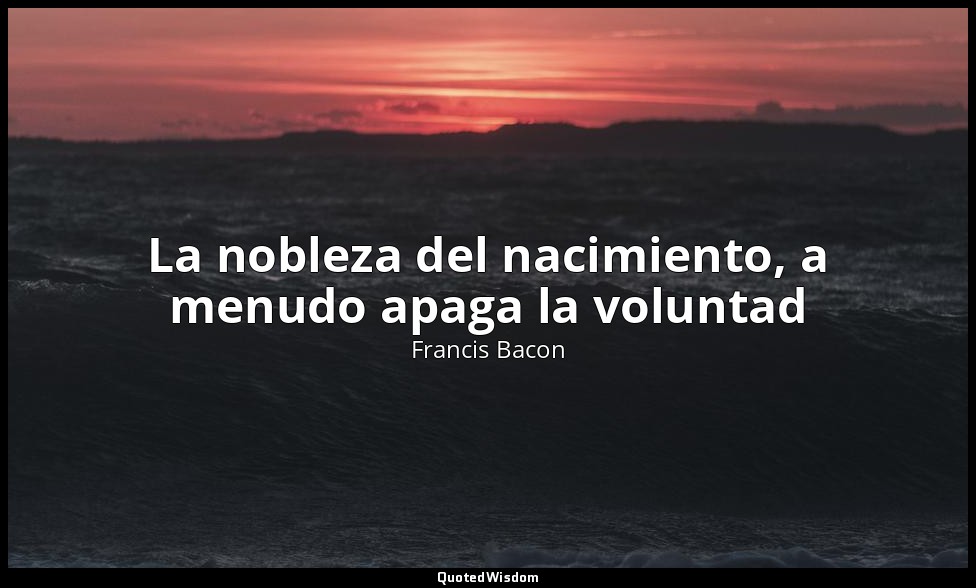 La nobleza del nacimiento, a menudo apaga la voluntad — Francis Bacon