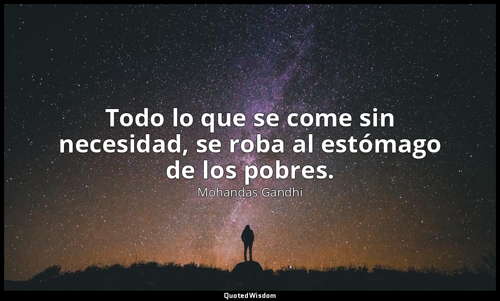 Todo lo que se come sin necesidad, se roba al estómago de los pobres. — Mohandas Gandhi
