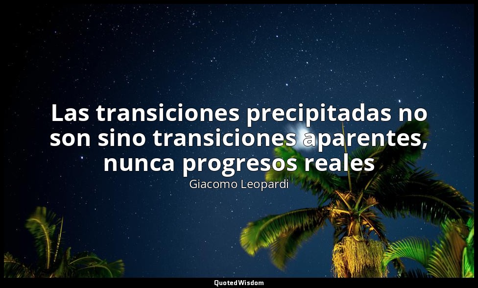 Las transiciones precipitadas no son sino transiciones aparentes, nunca progreso — Giacomo Leopardi