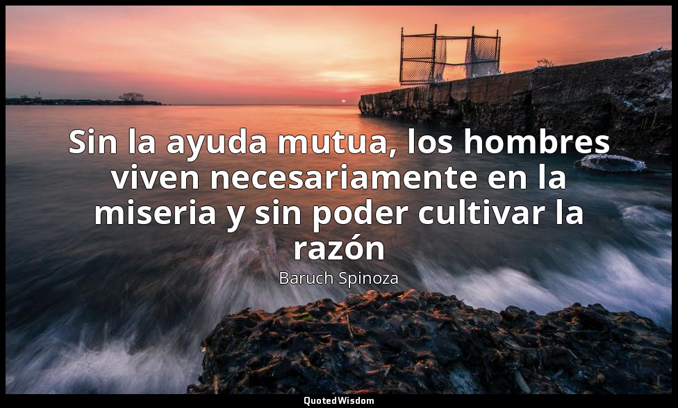 Sin la ayuda mutua, los hombres viven necesariamente en la miseria y sin poder c — Baruch Spinoza