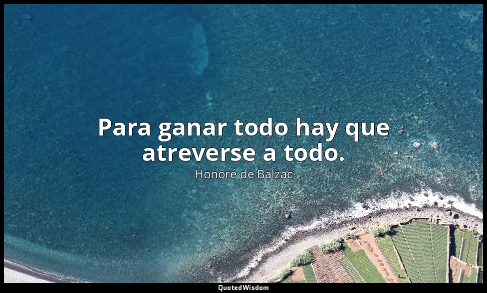 Para ganar todo hay que atreverse a todo. — Honoré de Balzac