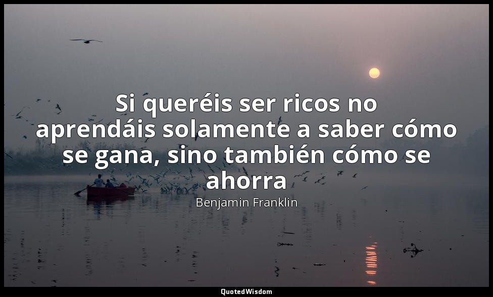 Si queréis ser ricos no aprendáis solamente a saber cómo se gana, sino también c — Benjamin Franklin