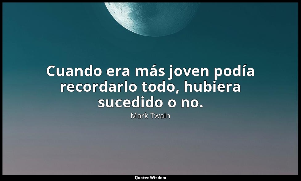 Cuando era más joven podía recordarlo todo, hubiera sucedido o no. — Mark Twain