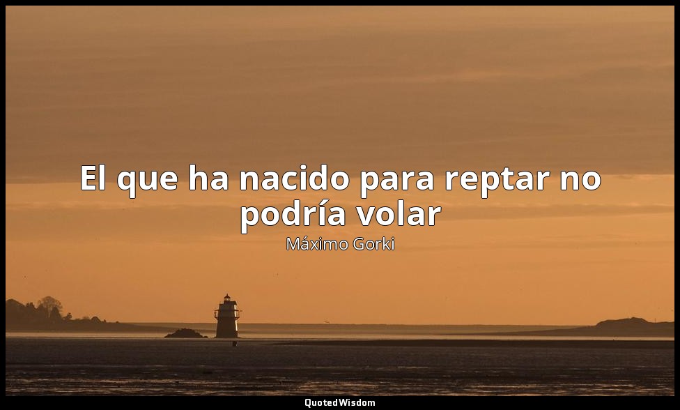 El que ha nacido para reptar no podría volar — Máximo Gorki