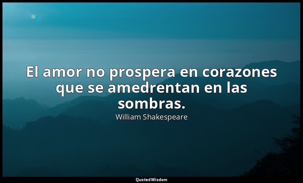 El amor no prospera en corazones que se amedrentan en las sombras. — William Shakespeare