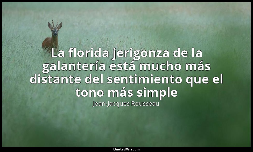 La florida jerigonza de la galantería está mucho más distante del sentimiento qu — Jean-Jacques Rousseau