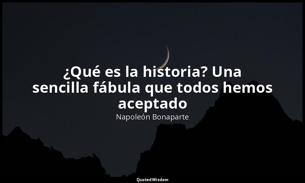 ¿Qué es la historia? Una sencilla fábula que todos hemos aceptado — Napoleón Bonaparte