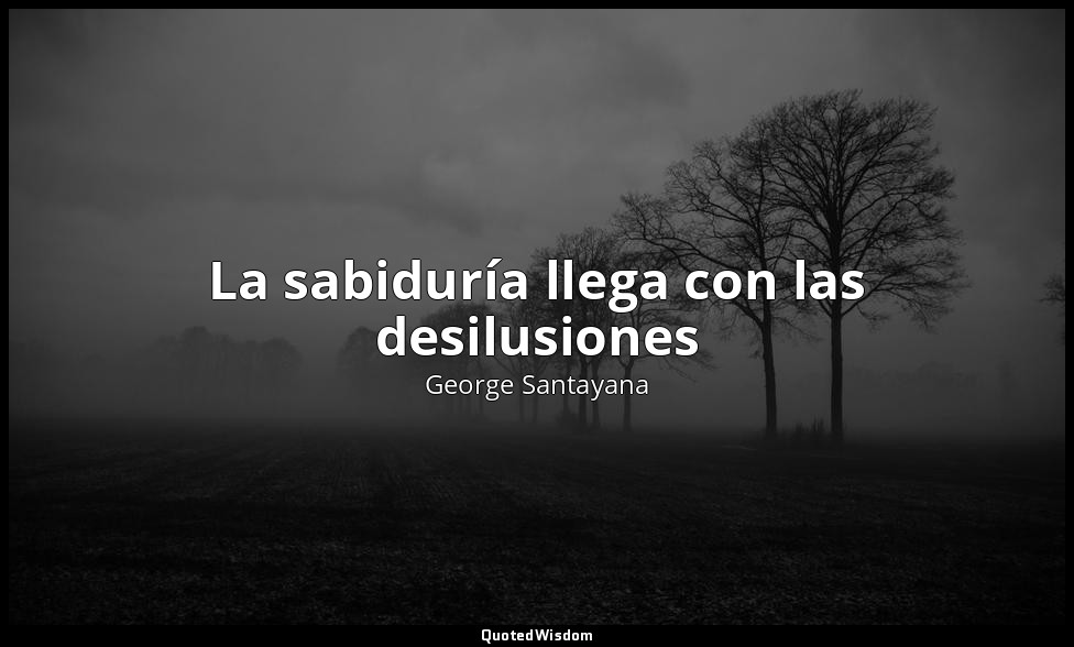 La sabiduría llega con las desilusiones — George Santayana