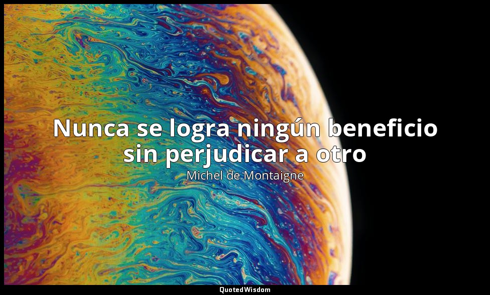 Nunca se logra ningún beneficio sin perjudicar a otro — Michel de Montaigne