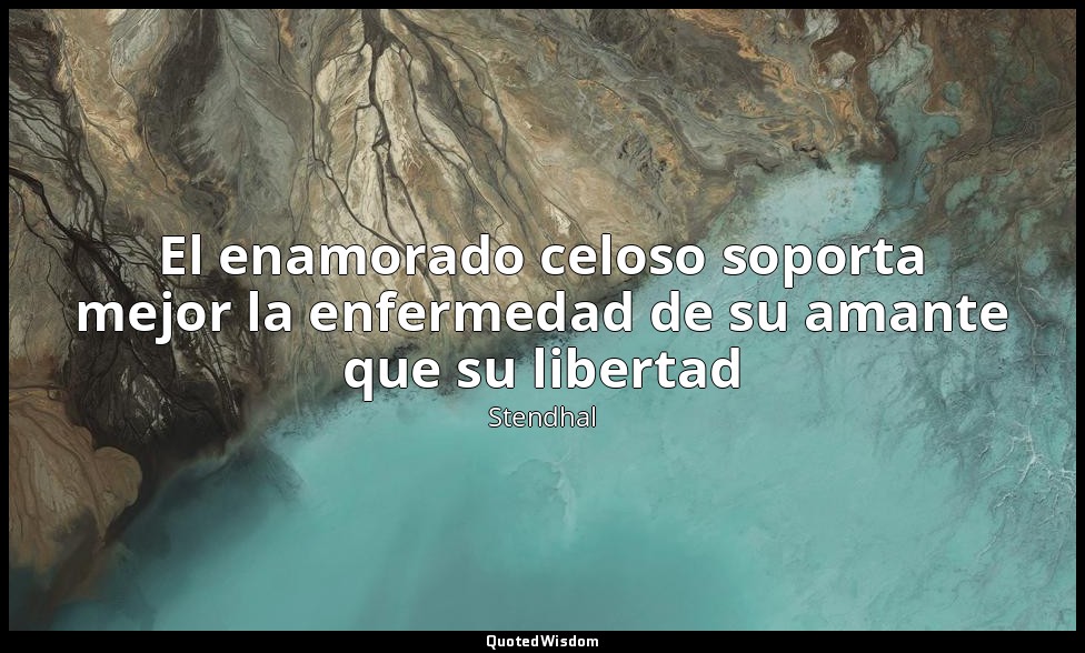 El enamorado celoso soporta mejor la enfermedad de su amante que su libertad — Stendhal