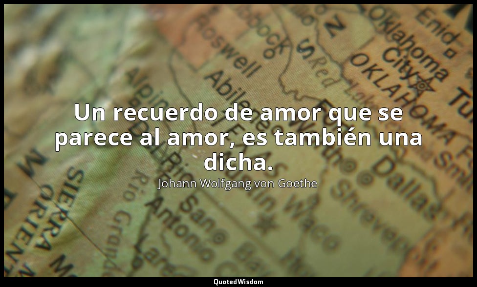 Un recuerdo de amor que se parece al amor, es también una dicha. — Johann Wolfgang von Goethe