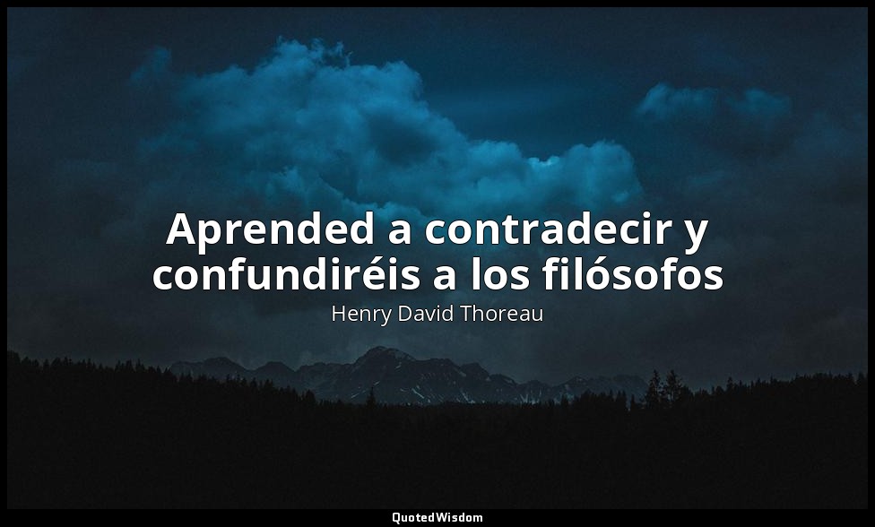 Aprended a contradecir y confundiréis a los filósofos — Henry David Thoreau